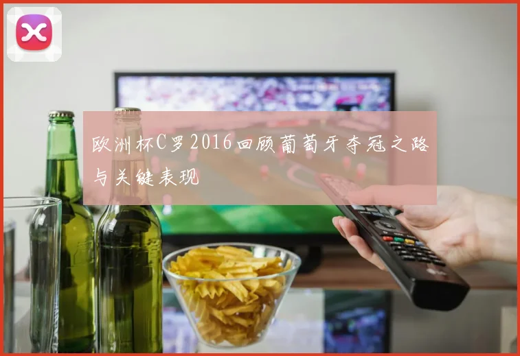 欧洲杯C罗2016回顾葡萄牙夺冠之路与关键表现