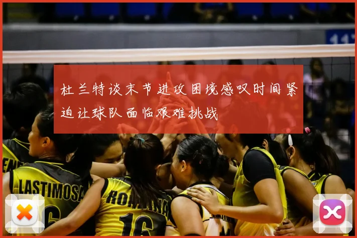 杜兰特谈末节进攻困境感叹时间紧迫让球队面临艰难挑战