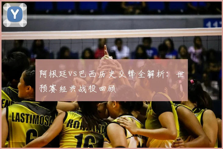 阿根廷vs巴西历史交锋全解析：世预赛经典战役回顾