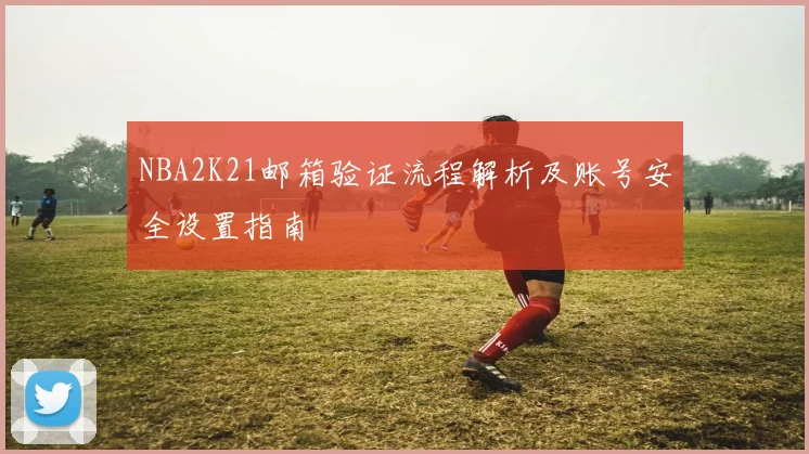 NBA2K21邮箱验证流程解析及账号安全设置指南