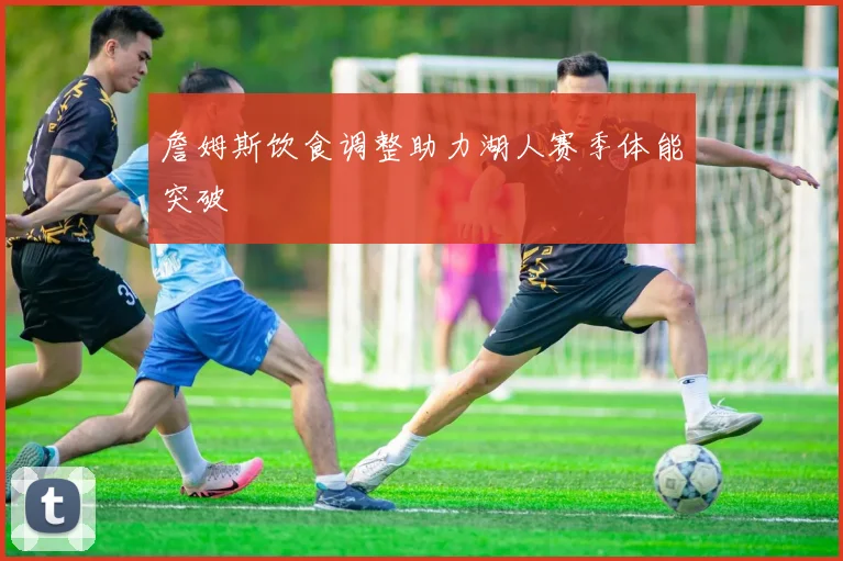 詹姆斯饮食调整助力湖人赛季体能突破