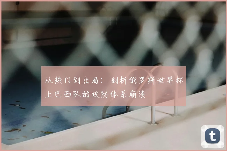 从热门到出局:剖析俄罗斯世界杯上巴西队的攻防体系崩溃