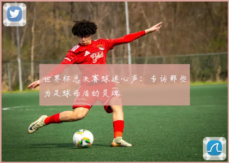 世界杯总决赛球迷心声：专访那些为足球而活的灵魂