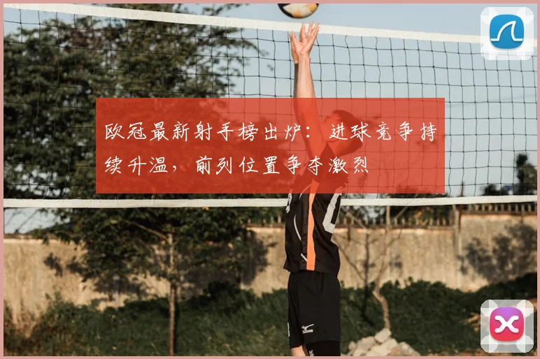 欧冠最新射手榜出炉：进球竞争持续升温，前列位置争夺激烈