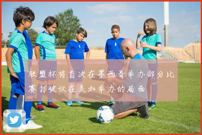 联盟杯将首次在墨西哥举办部分比赛打破仅在美加举办的局面