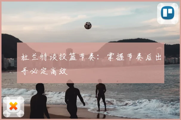 杜兰特谈投篮节奏：掌握节奏后出手必定高效