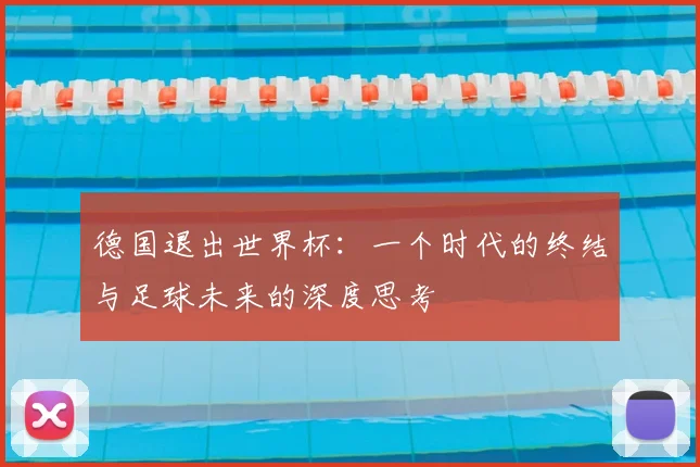 德国退出世界杯:一个时代的终结与足球未来的深度思考