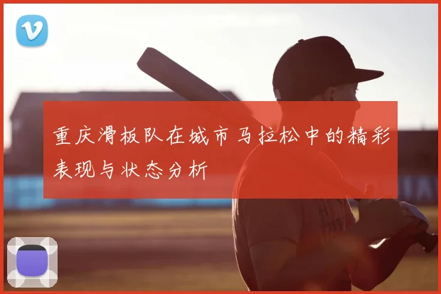 重庆滑板队在城市马拉松中的精彩表现与状态分析
