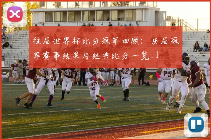 往届世界杯比分冠军回顾：历届冠军赛事结果与经典比分一览_1