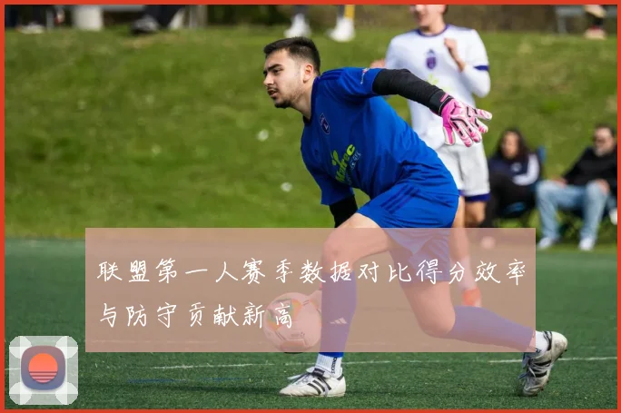 联盟第一人赛季数据对比得分效率与防守贡献新高