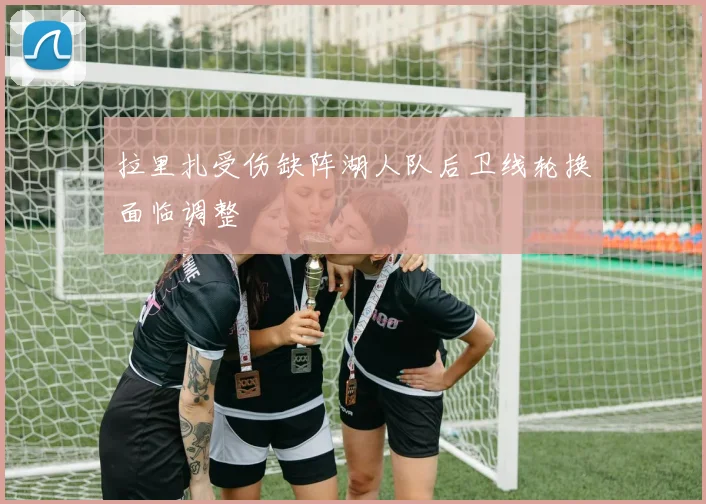 拉里扎受伤缺阵湖人队后卫线轮换面临调整