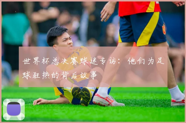 世界杯总决赛球迷专访:他们为足球狂热的背后故事