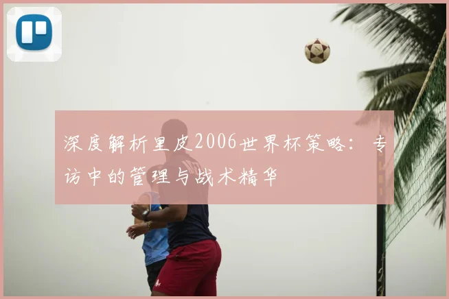 深度解析里皮2006世界杯策略:专访中的管理与战术精华