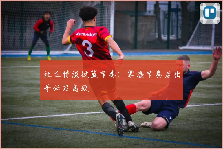 杜兰特谈投篮节奏：掌握节奏后出手必定高效