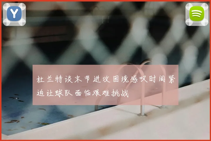杜兰特谈末节进攻困境感叹时间紧迫让球队面临艰难挑战