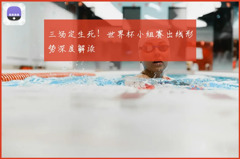 三场定生死！世界杯小组赛出线形势深度解读