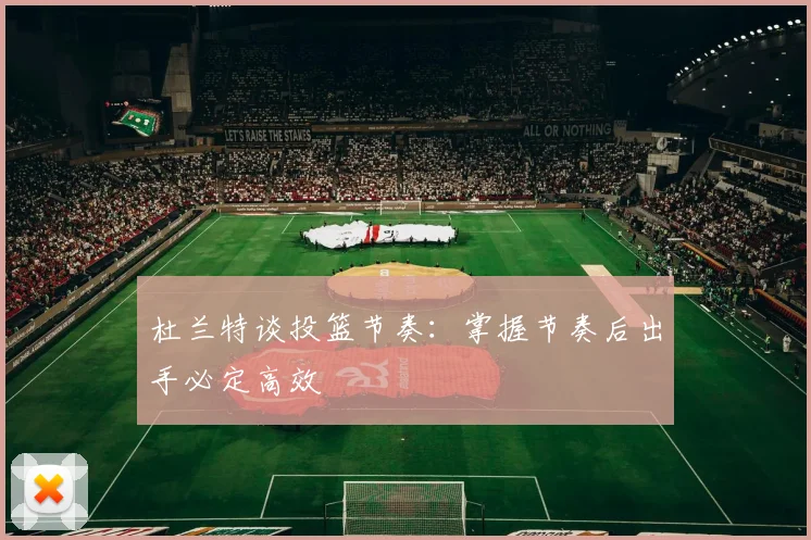 杜兰特谈投篮节奏:掌握节奏后出手必定高效