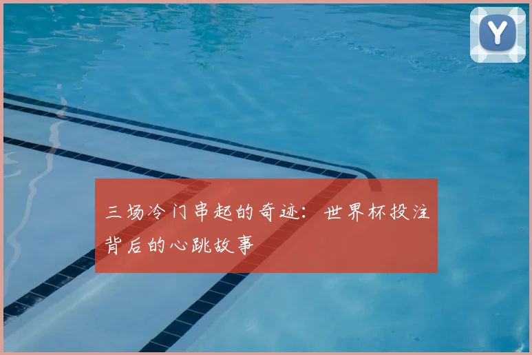 三场冷门串起的奇迹:世界杯投注背后的心跳故事