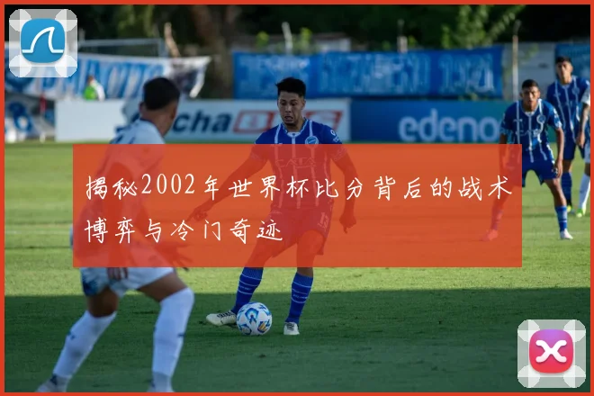 揭秘2002年世界杯比分背后的战术博弈与冷门奇迹