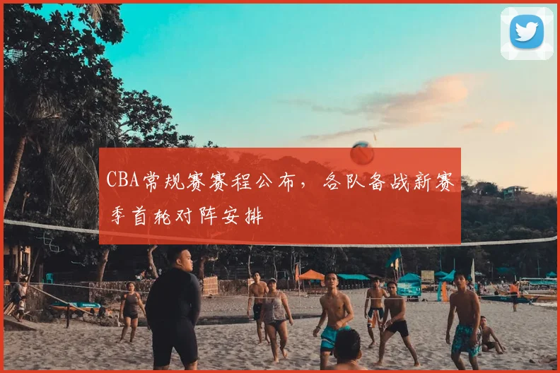 CBA常规赛赛程公布，各队备战新赛季首轮对阵安排