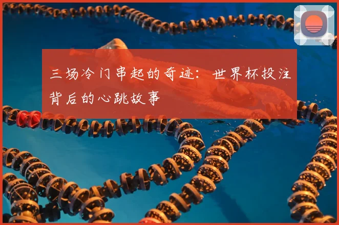 三场冷门串起的奇迹：世界杯投注背后的心跳故事