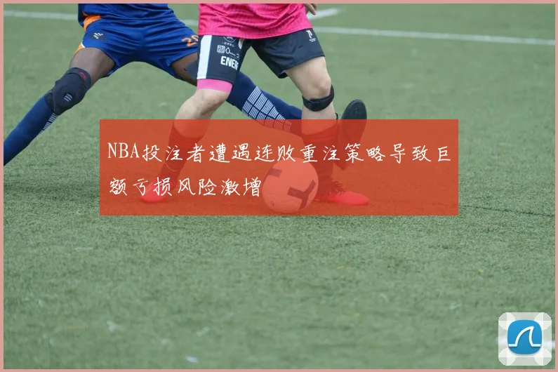 NBA投注者遭遇连败重注策略导致巨额亏损风险激增