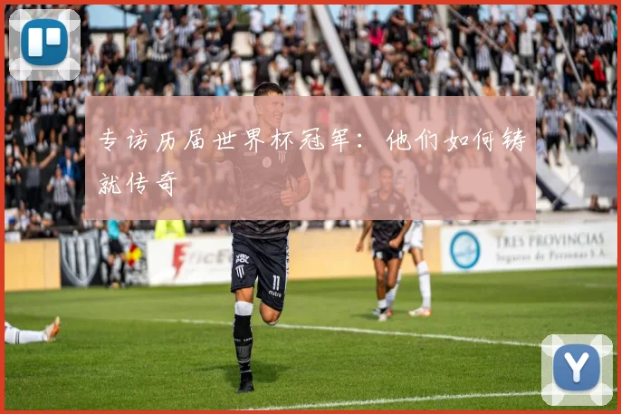 专访历届世界杯冠军:他们如何铸就传奇