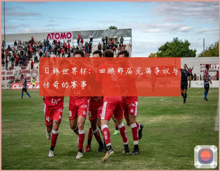 日韩世界杯：回顾那届充满争议与传奇的赛事