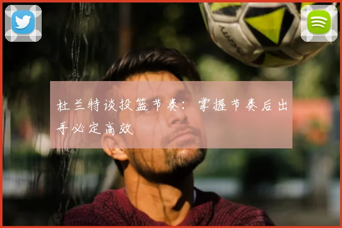 杜兰特谈投篮节奏:掌握节奏后出手必定高效
