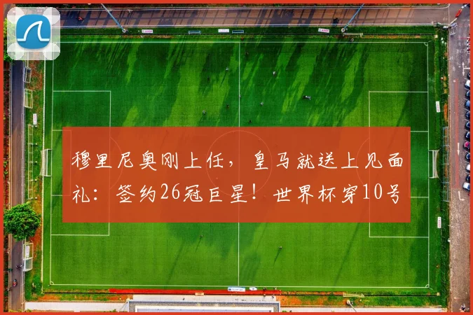 穆里尼奥刚上任,皇马就送上见面礼:签约26冠巨星!世界杯穿10号