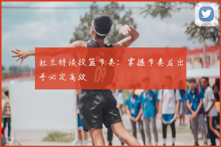 杜兰特谈投篮节奏:掌握节奏后出手必定高效
