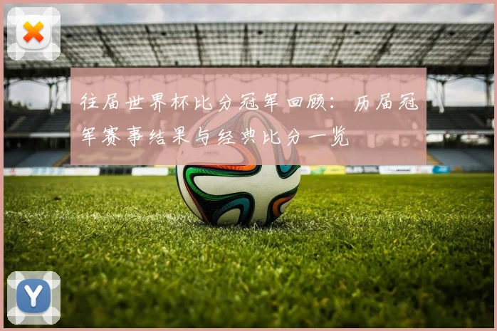 往届世界杯比分冠军回顾:历届冠军赛事结果与经典比分一览