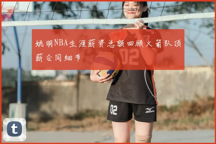 姚明NBA生涯薪资总额回顾火箭队顶薪合同细节