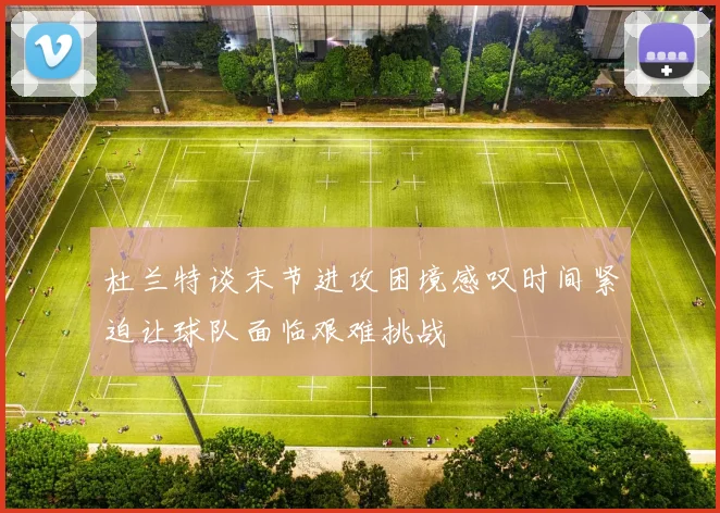 杜兰特谈末节进攻困境感叹时间紧迫让球队面临艰难挑战