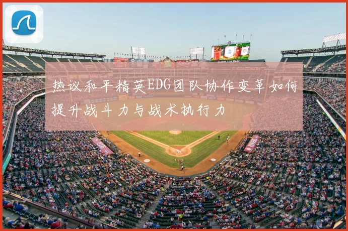 热议和平精英EDG团队协作变革如何提升战斗力与战术执行力