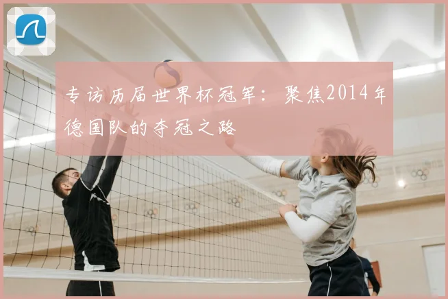 专访历届世界杯冠军：聚焦2014年德国队的夺冠之路