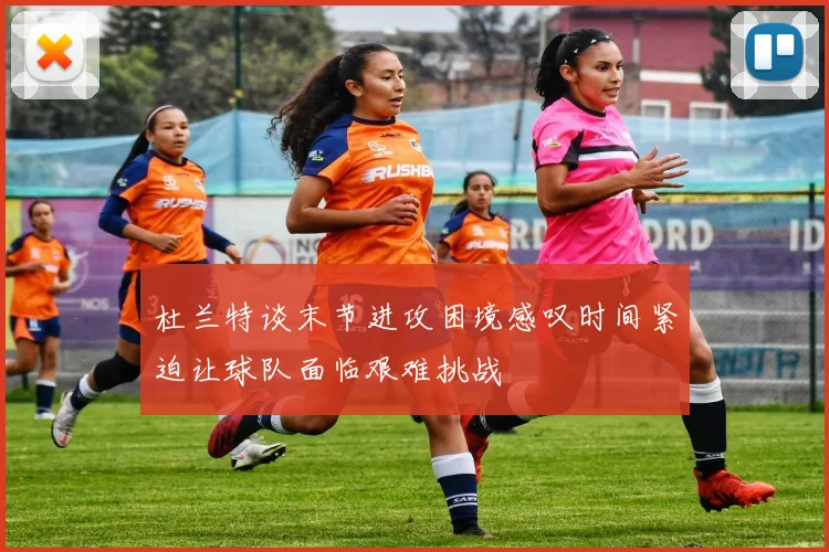 杜兰特谈末节进攻困境感叹时间紧迫让球队面临艰难挑战
