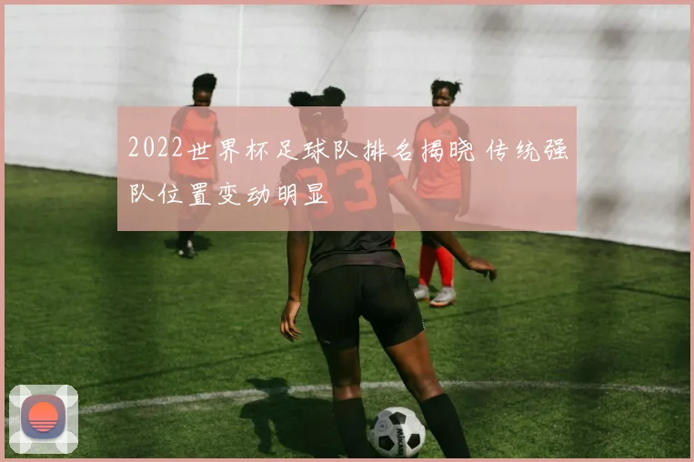 2022世界杯足球队排名揭晓 传统强队位置变动明显