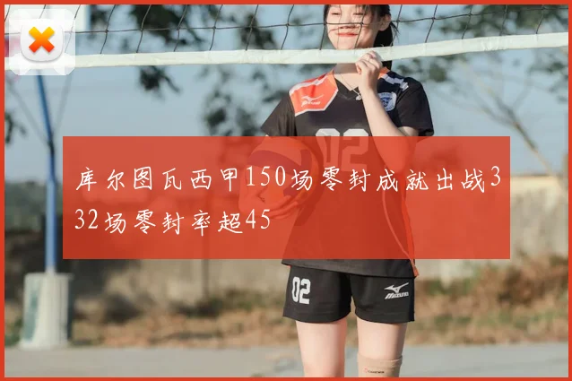 库尔图瓦西甲150场零封成就出战332场零封率超45