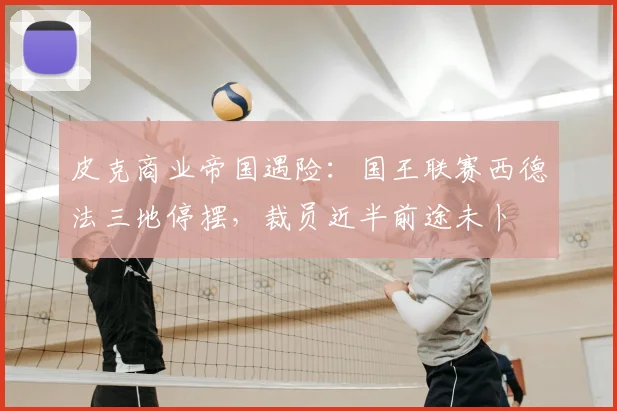 皮克商业帝国遇险:国王联赛西德法三地停摆,裁员近半前途未卜