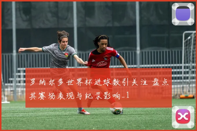罗纳尔多世界杯进球数引关注 盘点其赛场表现与纪录影响_1
