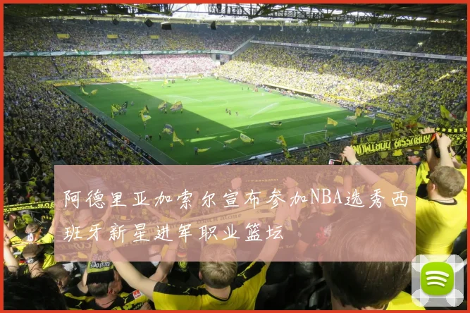 阿德里亚加索尔宣布参加NBA选秀西班牙新星进军职业篮坛