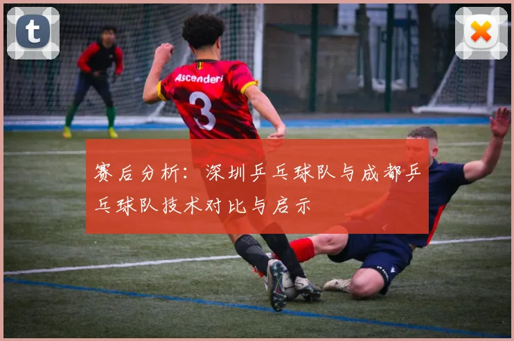 赛后分析:深圳乒乓球队与成都乒乓球队技术对比与启示