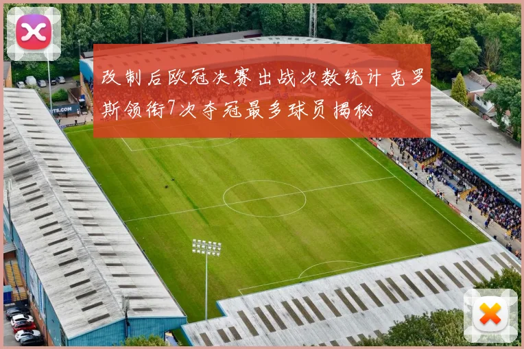 改制后欧冠决赛出战次数统计克罗斯领衔7次夺冠最多球员揭秘