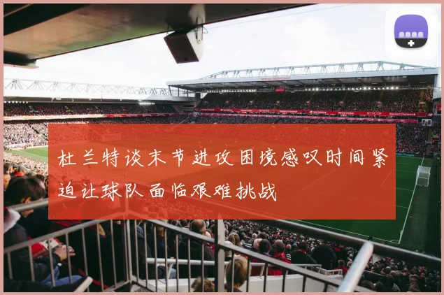杜兰特谈末节进攻困境感叹时间紧迫让球队面临艰难挑战