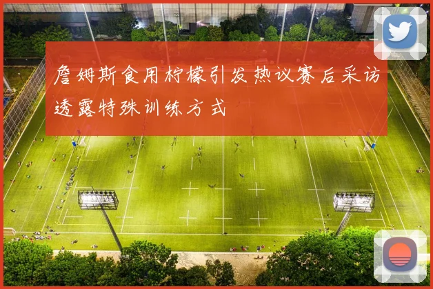 詹姆斯食用柠檬引发热议赛后采访透露特殊训练方式