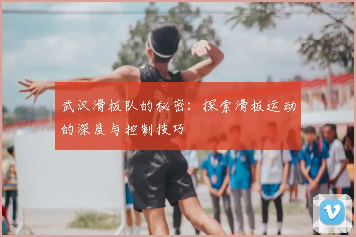武汉滑板队的秘密：探索滑板运动的深度与控制技巧