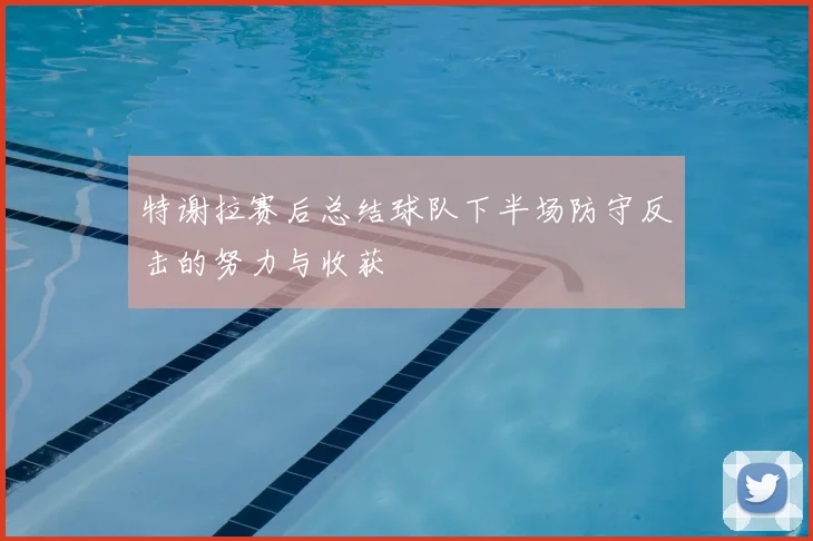特谢拉赛后总结球队下半场防守反击的努力与收获