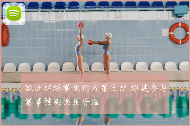 欧洲杯球赛竞猜方案出炉 球迷参与赛事预测热度升温