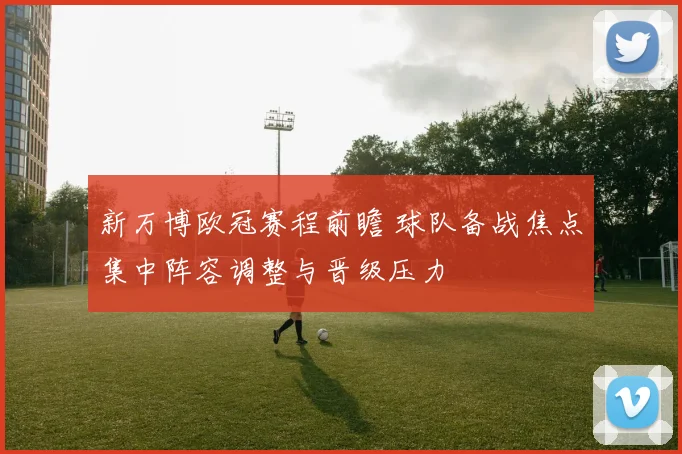 新万博欧冠赛程前瞻 球队备战焦点集中阵容调整与晋级压力